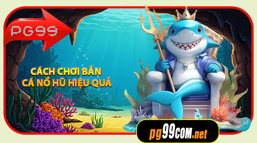 Cách chơi Bắn Cá Nổ Hũ hiệu quả