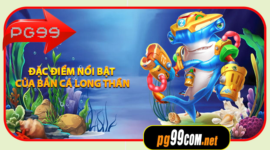 Đặc điểm nổi bật của Bắn Cá Long Thần