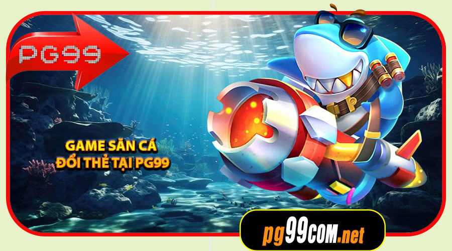 Vì sao Game Săn Cá Đổi Thẻ tại PG99 lại HOT đến vậy?