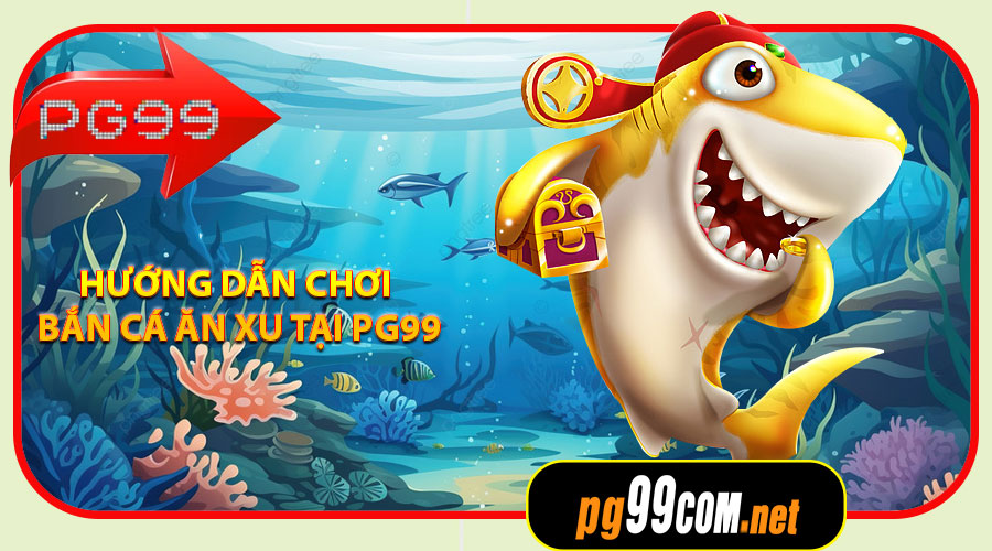 Hướng dẫn chơi Bắn Cá Ăn Xu tại PG99