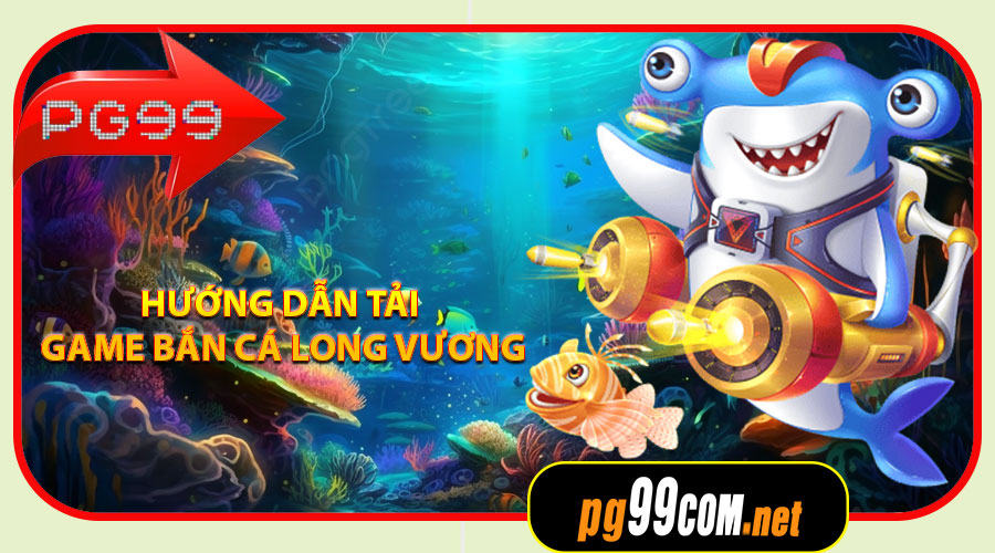 Hướng dẫn tải game Bắn Cá Long Vương tại PG99
