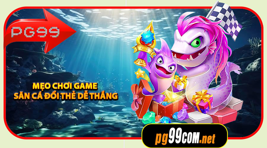 Mẹo chơi Game Săn Cá Đổi Thẻ dễ thắng
