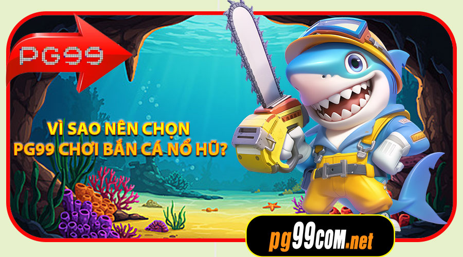 Vì sao nên chọn PG99 để chơi Bắn Cá Nổ Hũ?