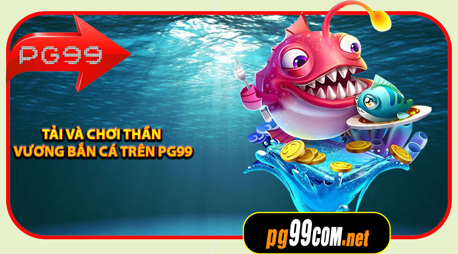 Hướng dẫn tải và chơi Thần Vương Bắn Cá trên PG99